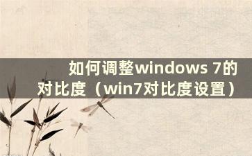 如何调整windows 7的对比度（win7对比度设置）